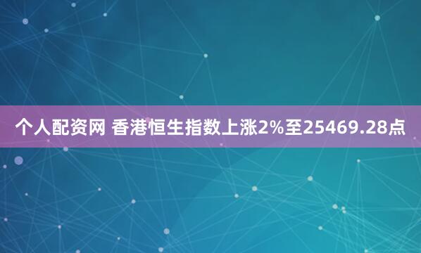 个人配资网 香港恒生指数上涨2%至25469.28点