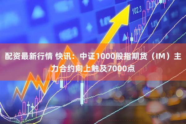 配资最新行情 快讯：中证1000股指期货（IM）主力合约向上触及7000点