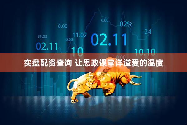 实盘配资查询 让思政课堂洋溢爱的温度