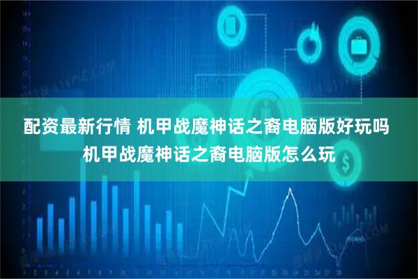 配资最新行情 机甲战魔神话之裔电脑版好玩吗 机甲战魔神话之裔电脑版怎么玩