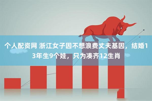 个人配资网 浙江女子因不想浪费丈夫基因，结婚13年生9个娃，只为凑齐12生肖