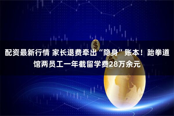 配资最新行情 家长退费牵出“隐身”账本！跆拳道馆两员工一年截留学费28万余元