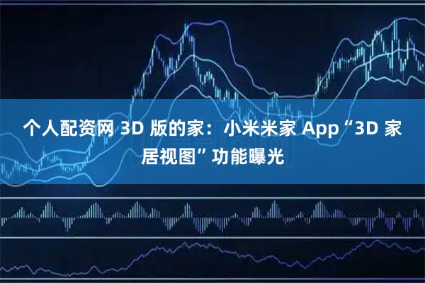个人配资网 3D 版的家：小米米家 App“3D 家居视图”功能曝光