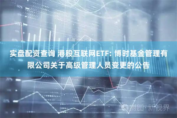 实盘配资查询 港股互联网ETF: 博时基金管理有限公司关于高级管理人员变更的公告