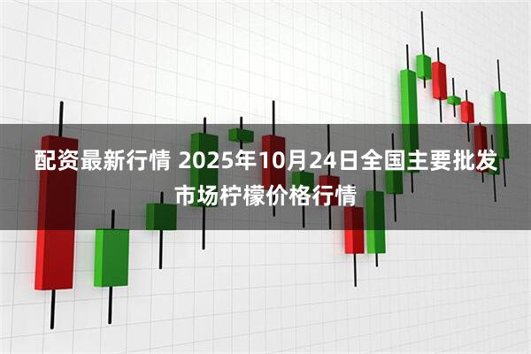 配资最新行情 2025年10月24日全国主要批发市场柠檬价格行情