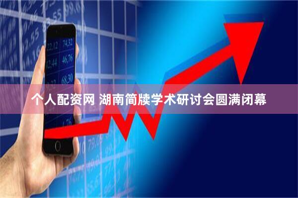 个人配资网 湖南简牍学术研讨会圆满闭幕