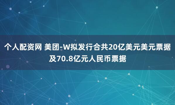 个人配资网 美团-W拟发行合共20亿美元美元票据及70.8亿元人民币票据