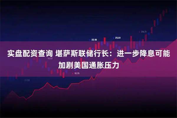 实盘配资查询 堪萨斯联储行长：进一步降息可能加剧美国通胀压力