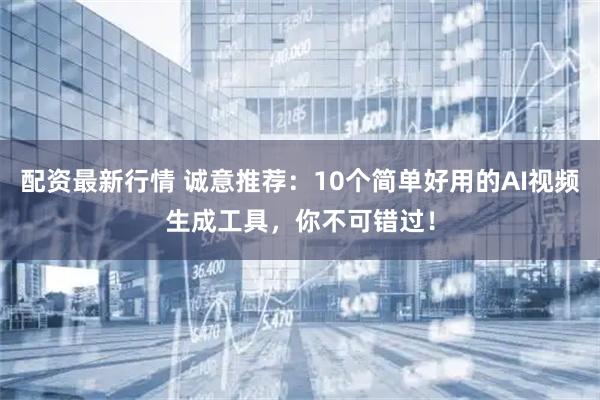 配资最新行情 诚意推荐:10个简单好用的AI视频生成工具,你不可错过!
