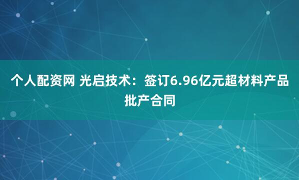 个人配资网 光启技术：签订6.96亿元超材料产品批产合同