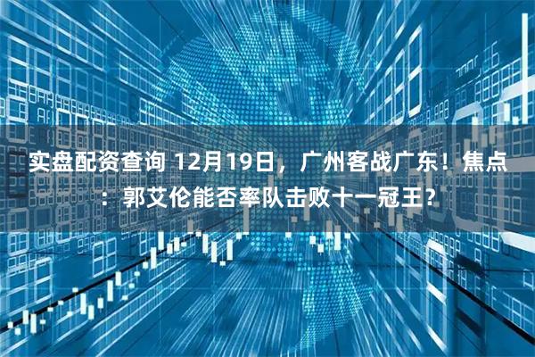 实盘配资查询 12月19日，广州客战广东！焦点：郭艾伦能否率队击败十一冠王？